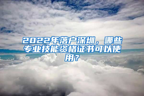 2022年落户深圳，哪些专业技能资格证书可以使用？