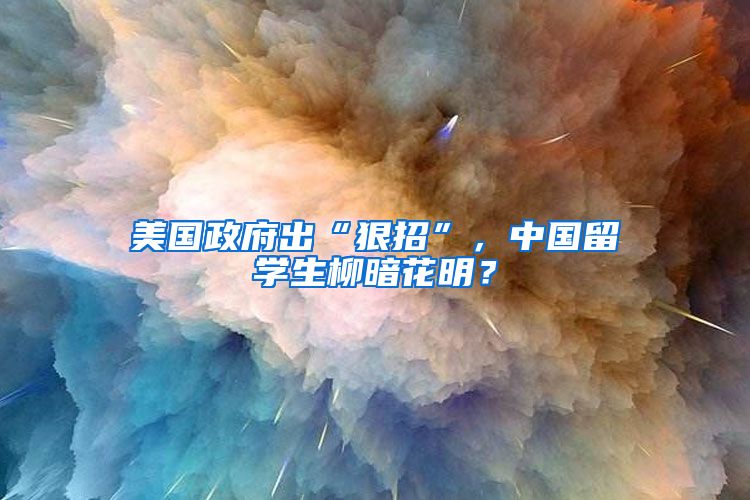 美国政府出“狠招”，中国留学生柳暗花明？