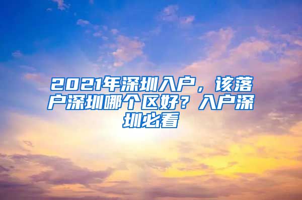 2021年深圳入户，该落户深圳哪个区好？入户深圳必看
