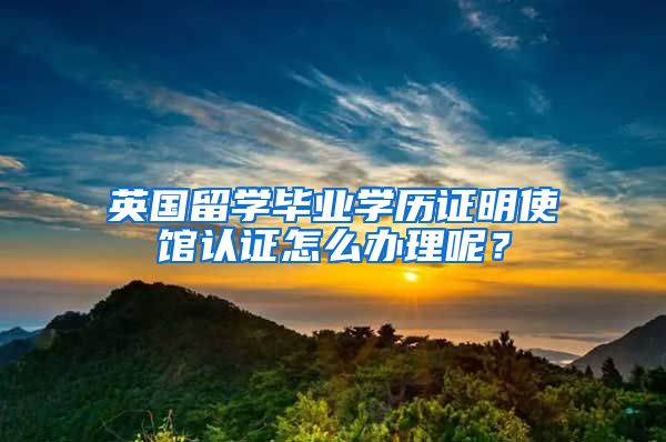 英国留学毕业学历证明使馆认证怎么办理呢？