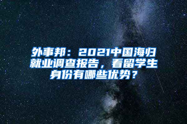 外事邦：2021中国海归就业调查报告，看留学生身份有哪些优势？