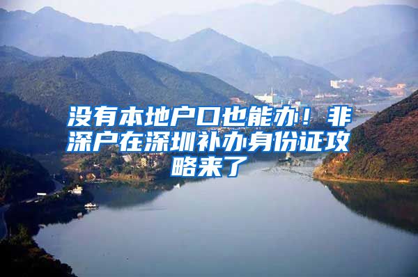 没有本地户口也能办！非深户在深圳补办身份证攻略来了
