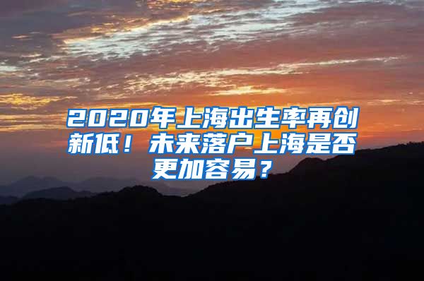 2020年上海出生率再创新低！未来落户上海是否更加容易？