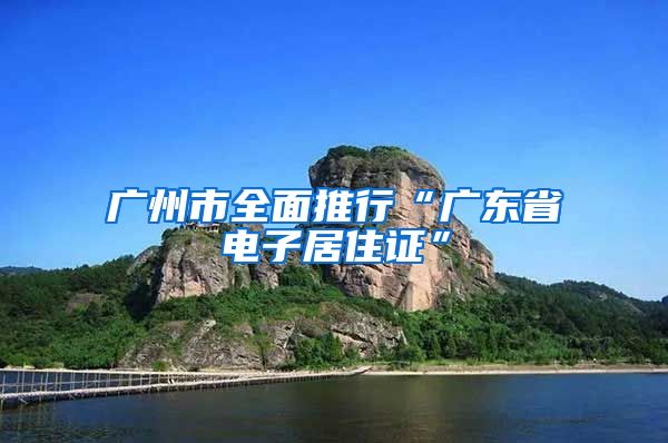 广州市全面推行“广东省电子居住证”