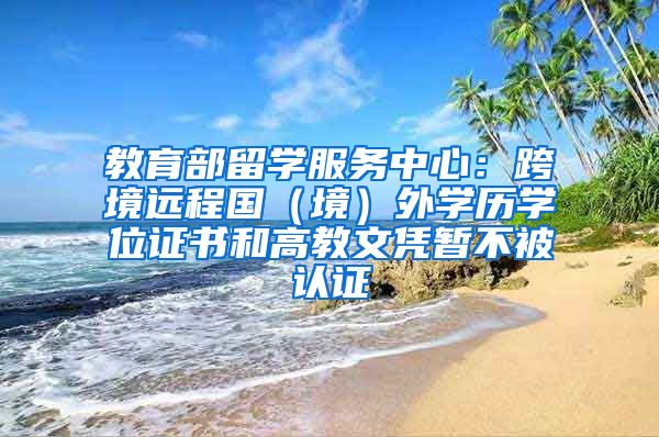 教育部留学服务中心：跨境远程国（境）外学历学位证书和高教文凭暂不被认证