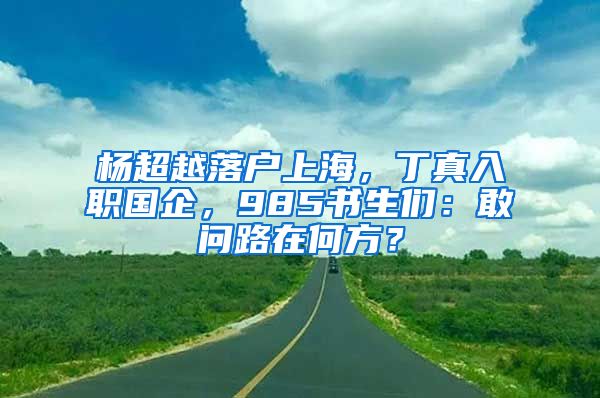 杨超越落户上海，丁真入职国企，985书生们：敢问路在何方？
