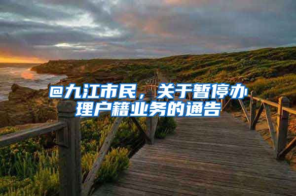 @九江市民，关于暂停办理户籍业务的通告
