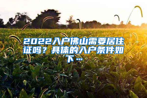 2022入户佛山需要居住证吗？具体的入户条件如下…