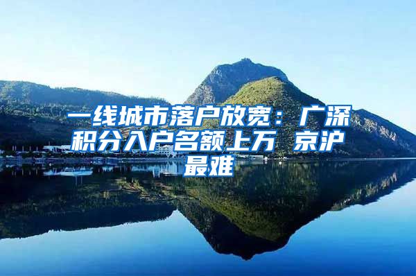 一线城市落户放宽：广深积分入户名额上万 京沪最难