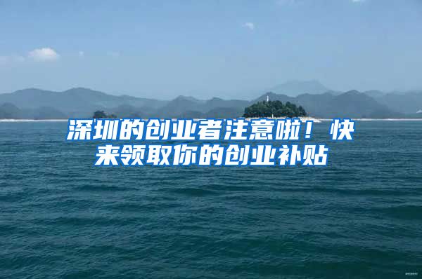 深圳的创业者注意啦！快来领取你的创业补贴