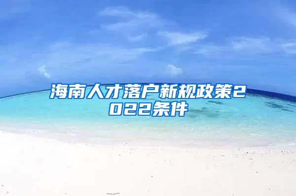 海南人才落户新规政策2022条件