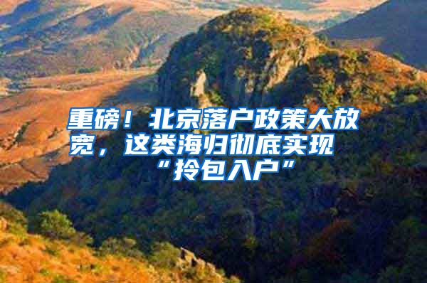 重磅！北京落户政策大放宽，这类海归彻底实现“拎包入户”