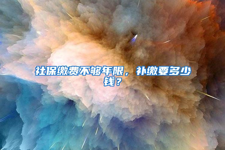 社保缴费不够年限，补缴要多少钱？