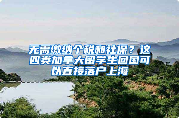 无需缴纳个税和社保？这四类加拿大留学生回国可以直接落户上海