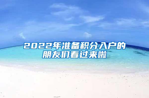 2022年准备积分入户的朋友们看过来啦