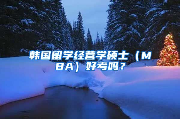 韩国留学经营学硕士（MBA）好考吗？