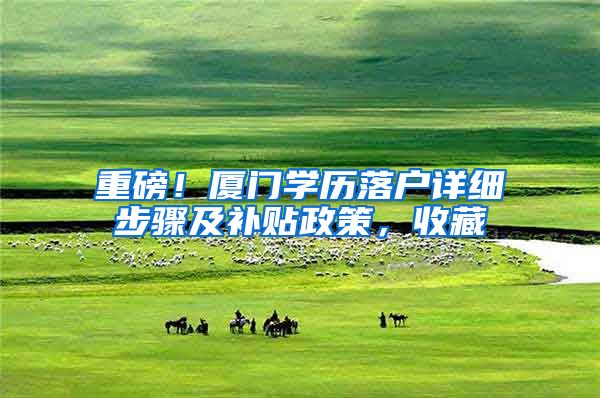 重磅！厦门学历落户详细步骤及补贴政策，收藏