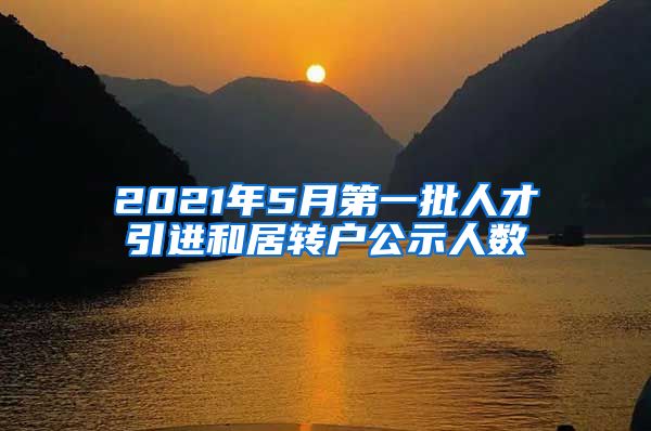 2021年5月第一批人才引进和居转户公示人数