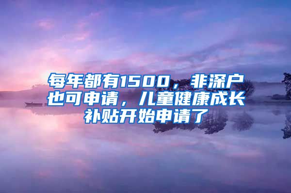 每年都有1500，非深户也可申请，儿童健康成长补贴开始申请了