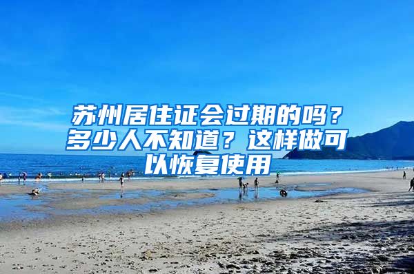 苏州居住证会过期的吗？多少人不知道？这样做可以恢复使用