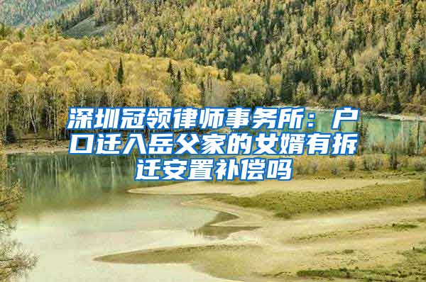深圳冠领律师事务所：户口迁入岳父家的女婿有拆迁安置补偿吗