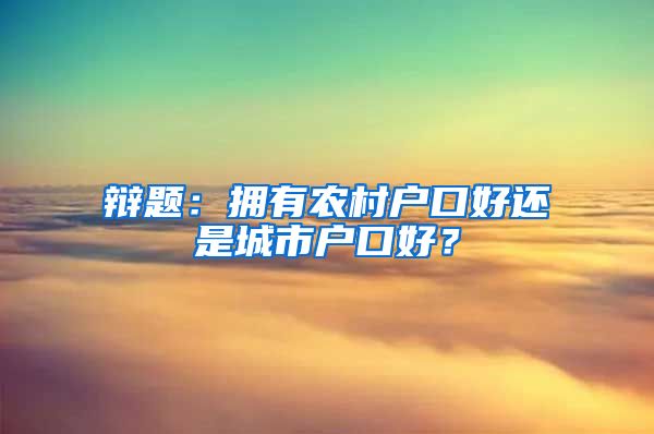 辩题：拥有农村户口好还是城市户口好？