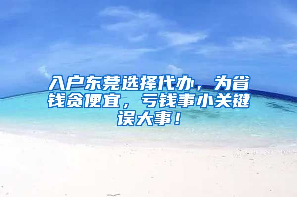 入户东莞选择代办，为省钱贪便宜，亏钱事小关键误大事！