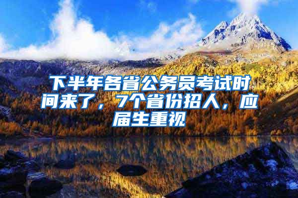 下半年各省公务员考试时间来了，7个省份招人，应届生重视