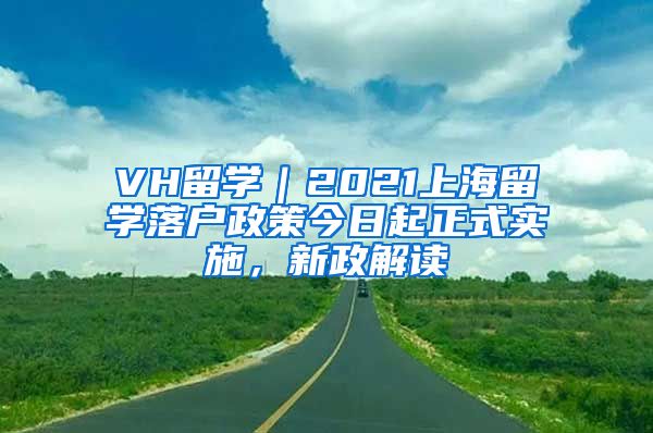 VH留学｜2021上海留学落户政策今日起正式实施，新政解读