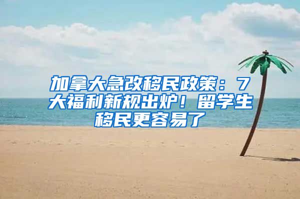 加拿大急改移民政策：7大福利新规出炉！留学生移民更容易了