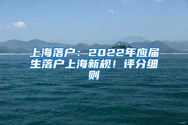 上海落户：2022年应届生落户上海新规！评分细则