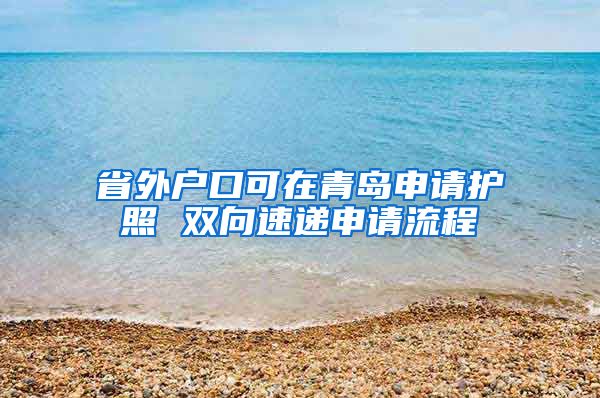 省外户口可在青岛申请护照 双向速递申请流程