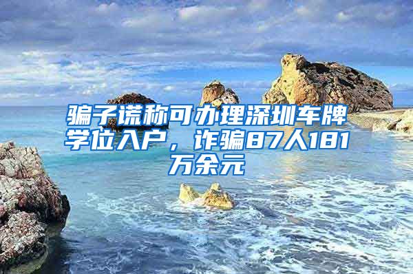 骗子谎称可办理深圳车牌学位入户，诈骗87人181万余元