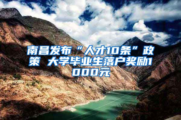 南昌发布“人才10条”政策 大学毕业生落户奖励1000元