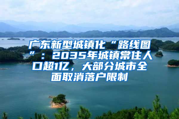 广东新型城镇化“路线图”：2035年城镇常住人口超1亿，大部分城市全面取消落户限制