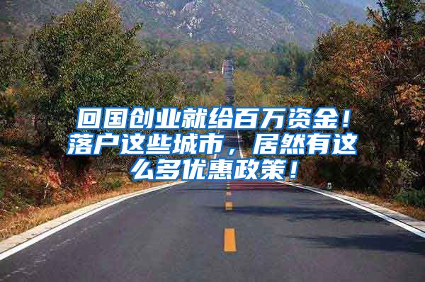 回国创业就给百万资金！落户这些城市，居然有这么多优惠政策！