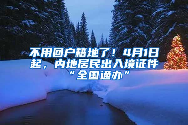 不用回户籍地了！4月1日起，内地居民出入境证件“全国通办”