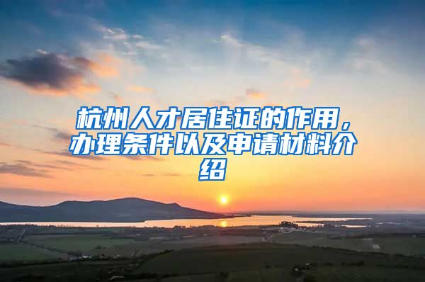 杭州人才居住证的作用，办理条件以及申请材料介绍