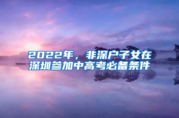 2022年，非深户子女在深圳参加中高考必备条件