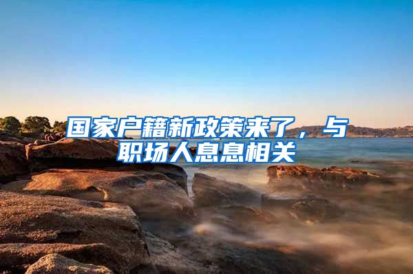 国家户籍新政策来了，与职场人息息相关
