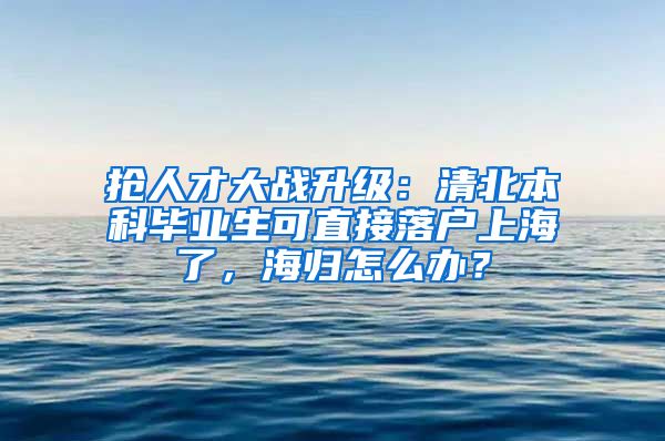 抢人才大战升级：清北本科毕业生可直接落户上海了，海归怎么办？