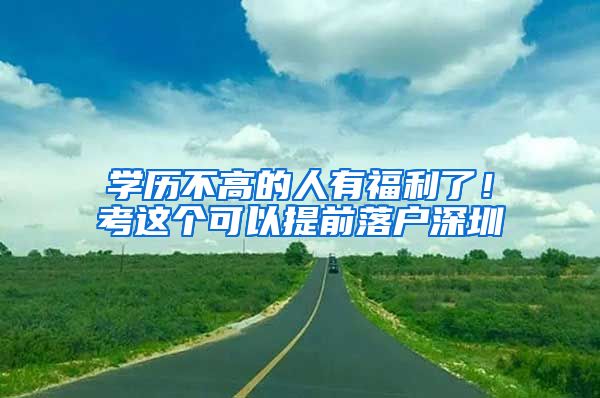学历不高的人有福利了！考这个可以提前落户深圳