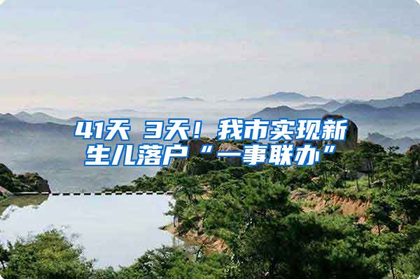41天→3天！我市实现新生儿落户“一事联办”