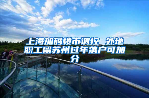 上海加码楼市调控 外地职工留苏州过年落户可加分