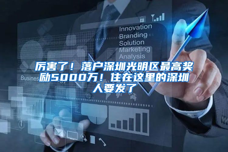 厉害了！落户深圳光明区最高奖励5000万！住在这里的深圳人要发了