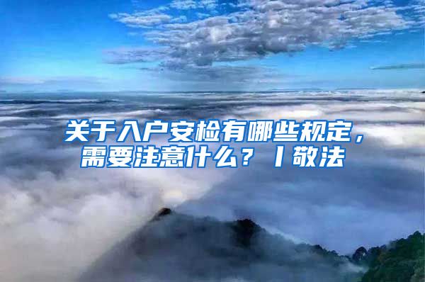 关于入户安检有哪些规定，需要注意什么？丨敬法