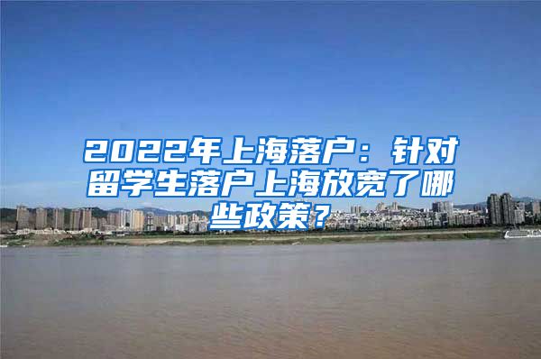 2022年上海落户：针对留学生落户上海放宽了哪些政策？