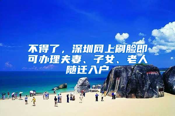 不得了，深圳网上刷脸即可办理夫妻、子女、老人随迁入户