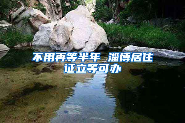 不用再等半年 淄博居住证立等可办