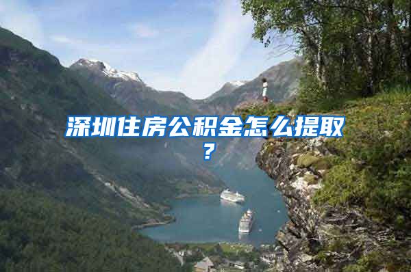 深圳住房公积金怎么提取？